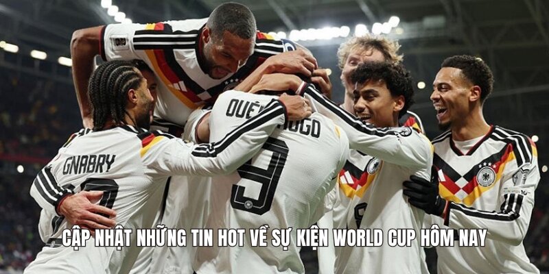 Cập nhật những tin hot về sự kiện World Cup hôm nay