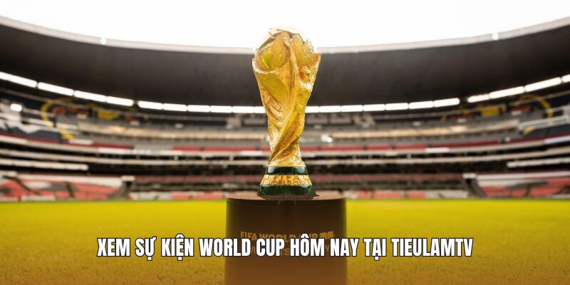 Xem sự kiện World Cup hôm nay tại Tieulamtv 