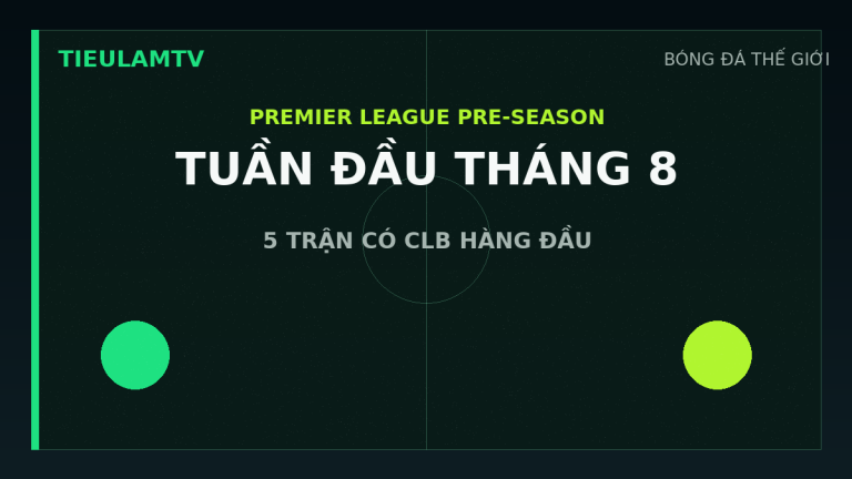 Năm trận giao hữu đáng chú ý của các câu lạc bộ Ngoại Hạng Anh đầu tháng 8 năm 2026