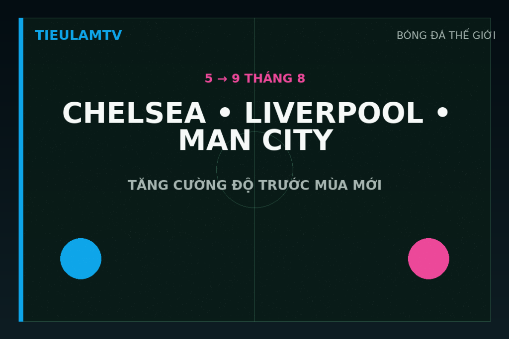 Chelsea Liverpool và Manchester City tăng tốc chuẩn bị mùa giải trong tuần đầu tháng 8